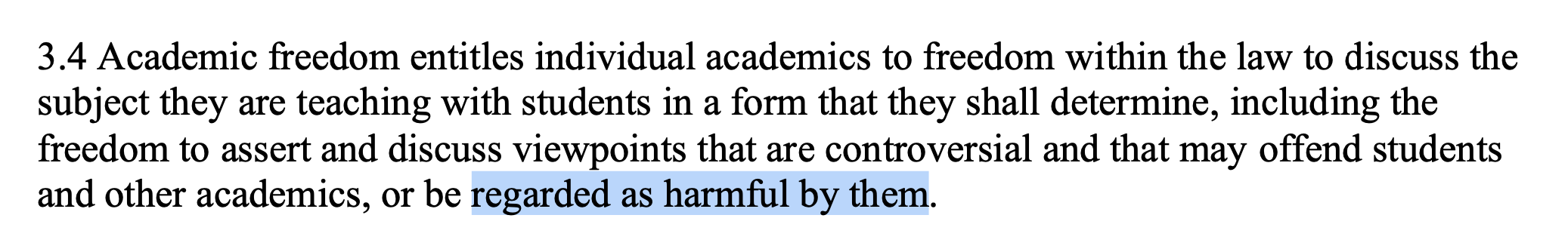 3.4 Academic freedom entitles individual academics to freedom within the law to discuss the subject they are teaching with students in a form that they shall determine, including the freedom to assert and discuss viewpoints that are controversial and that may offend students and other academics, or be regarded as harmful by them.